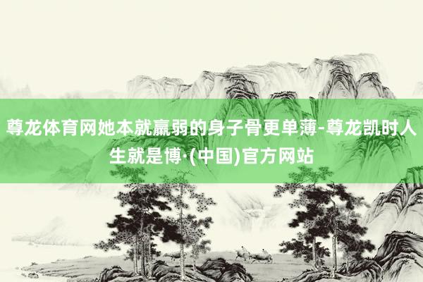 尊龙体育网她本就羸弱的身子骨更单薄-尊龙凯时人生就是博·(中国)官方网站