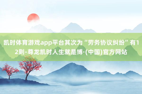 凯时体育游戏app平台其次为“劳务协议纠纷”有12则-尊龙凯时人生就是博·(中国)官方网站