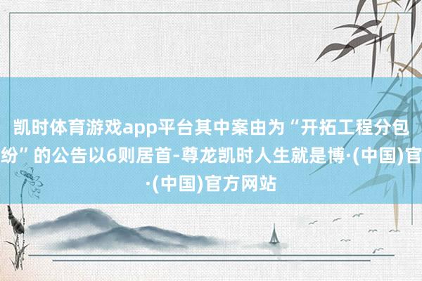 凯时体育游戏app平台其中案由为“开拓工程分包公约纠纷”的公告以6则居首-尊龙凯时人生就是博·(中国)官方网站