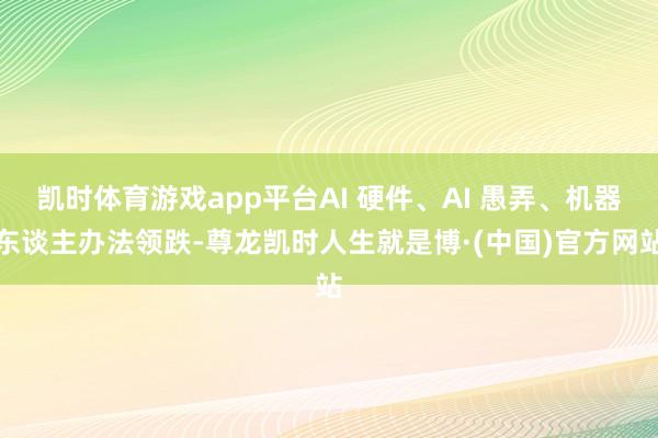凯时体育游戏app平台AI 硬件、AI 愚弄、机器东谈主办法领跌-尊龙凯时人生就是博·(中国)官方网站