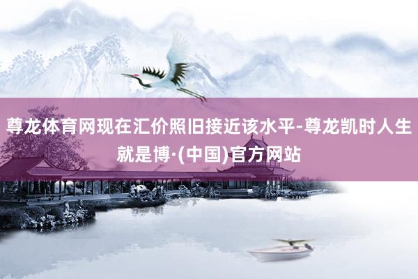 尊龙体育网现在汇价照旧接近该水平-尊龙凯时人生就是博·(中国)官方网站
