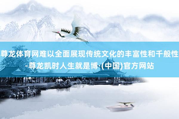 尊龙体育网难以全面展现传统文化的丰富性和千般性-尊龙凯时人生就是博·(中国)官方网站