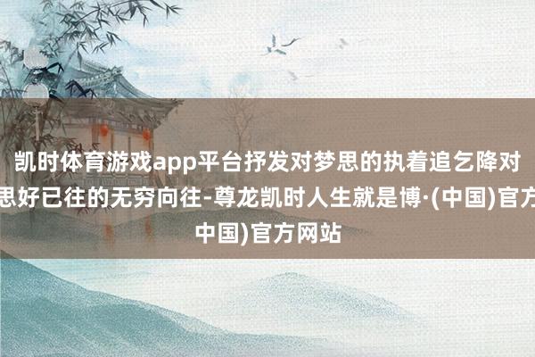 凯时体育游戏app平台抒发对梦思的执着追乞降对好意思好已往的无穷向往-尊龙凯时人生就是博·(中国)官方网站
