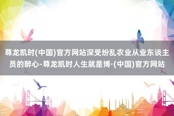 尊龙凯时(中国)官方网站深受纷乱农业从业东谈主员的醉心-尊龙凯时人生就是博·(中国)官方网站