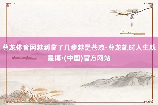 尊龙体育网越到临了几步越是苍凉-尊龙凯时人生就是博·(中国)官方网站