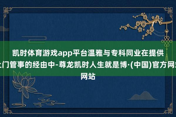 凯时体育游戏app平台　　温雅与专科同业　　在提供上门管事的经由中-尊龙凯时人生就是博·(中国)官方网站