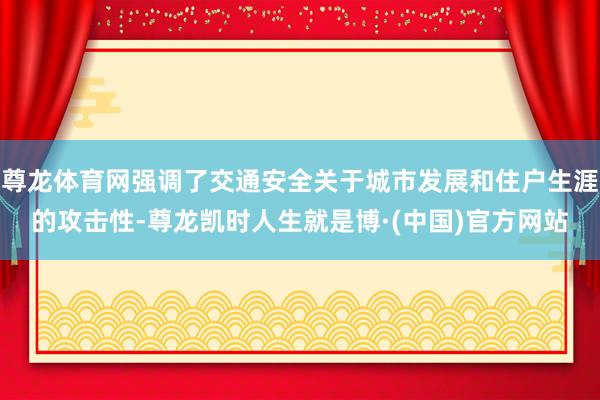 尊龙体育网强调了交通安全关于城市发展和住户生涯的攻击性-尊龙凯时人生就是博·(中国)官方网站