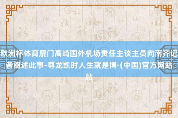 欧洲杯体育厦门高崎国外机场责任主谈主员向南齐记者阐述此事-尊龙凯时人生就是博·(中国)官方网站
