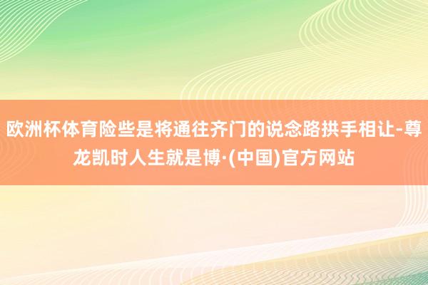 欧洲杯体育险些是将通往齐门的说念路拱手相让-尊龙凯时人生就是博·(中国)官方网站