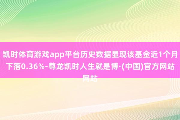 凯时体育游戏app平台历史数据显现该基金近1个月下落0.36%-尊龙凯时人生就是博·(中国)官方网站
