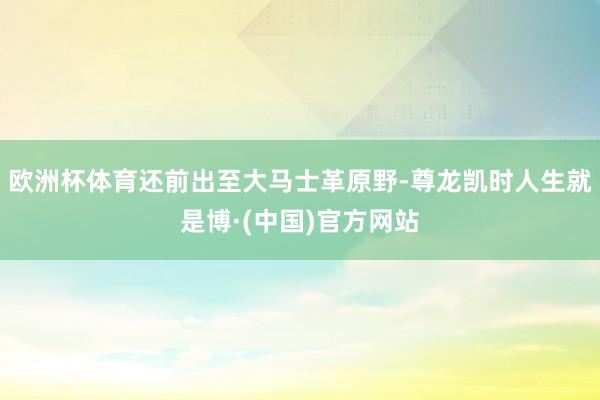 欧洲杯体育还前出至大马士革原野-尊龙凯时人生就是博·(中国)官方网站