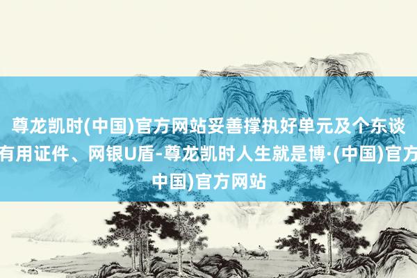 尊龙凯时(中国)官方网站妥善撑执好单元及个东谈主的有用证件、网银U盾-尊龙凯时人生就是博·(中国)官方网站