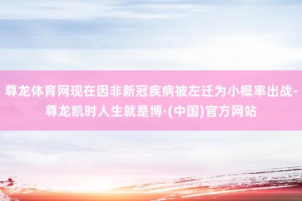 尊龙体育网现在因非新冠疾病被左迁为小概率出战-尊龙凯时人生就是博·(中国)官方网站