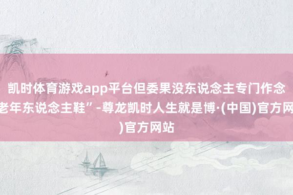 凯时体育游戏app平台但委果没东说念主专门作念“老年东说念主鞋”-尊龙凯时人生就是博·(中国)官方网站