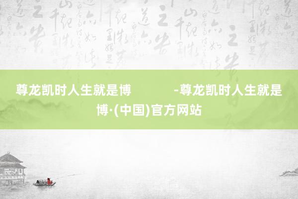 尊龙凯时人生就是博            -尊龙凯时人生就是博·(中国)官方网站