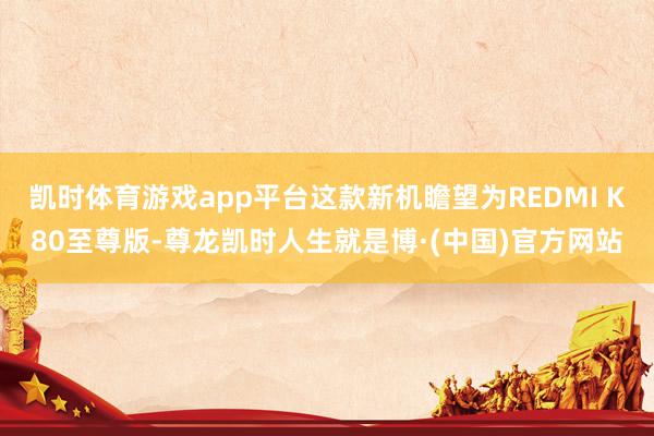 凯时体育游戏app平台这款新机瞻望为REDMI K80至尊版-尊龙凯时人生就是博·(中国)官方网站