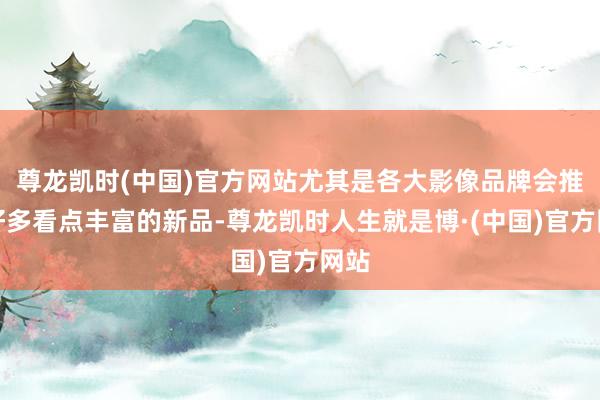 尊龙凯时(中国)官方网站尤其是各大影像品牌会推出好多看点丰富的新品-尊龙凯时人生就是博·(中国)官方网站