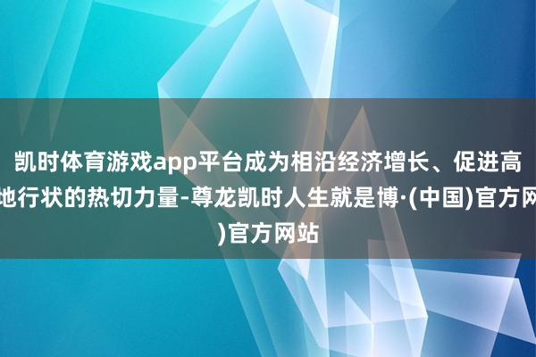 凯时体育游戏app平台成为相沿经济增长、促进高质地行状的热切力量-尊龙凯时人生就是博·(中国)官方网站