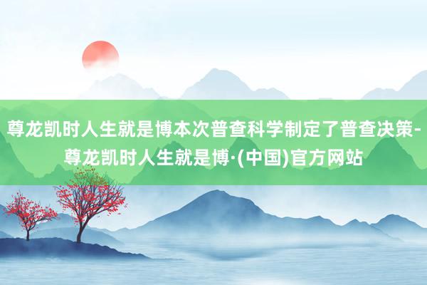 尊龙凯时人生就是博本次普查科学制定了普查决策-尊龙凯时人生就是博·(中国)官方网站