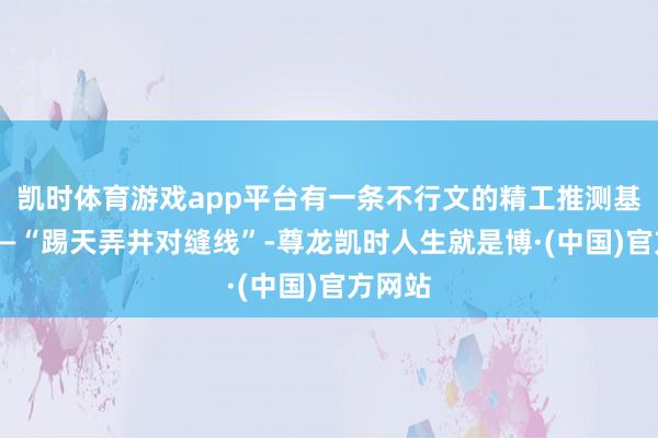 凯时体育游戏app平台有一条不行文的精工推测基准线——“踢天弄井对缝线”-尊龙凯时人生就是博·(中国)官方网站