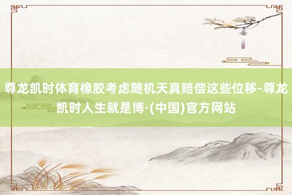 尊龙凯时体育橡胶考虑随机天真赔偿这些位移-尊龙凯时人生就是博·(中国)官方网站
