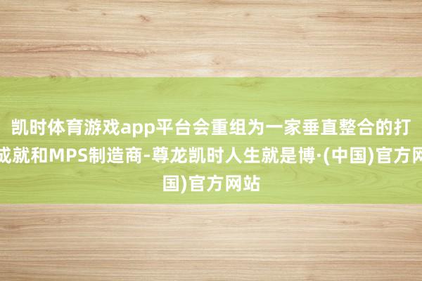 凯时体育游戏app平台会重组为一家垂直整合的打印成就和MPS制造商-尊龙凯时人生就是博·(中国)官方网站