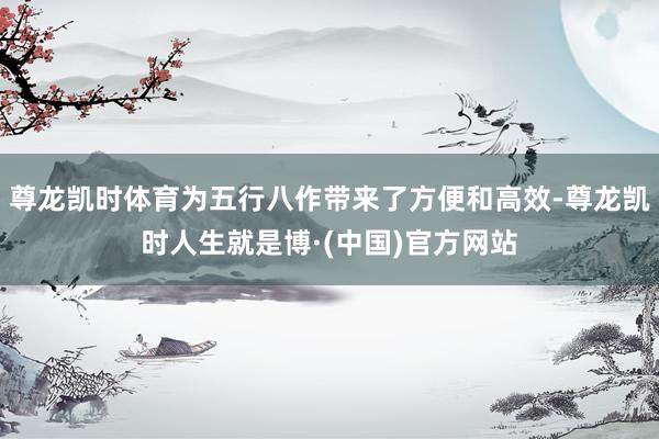 尊龙凯时体育为五行八作带来了方便和高效-尊龙凯时人生就是博·(中国)官方网站