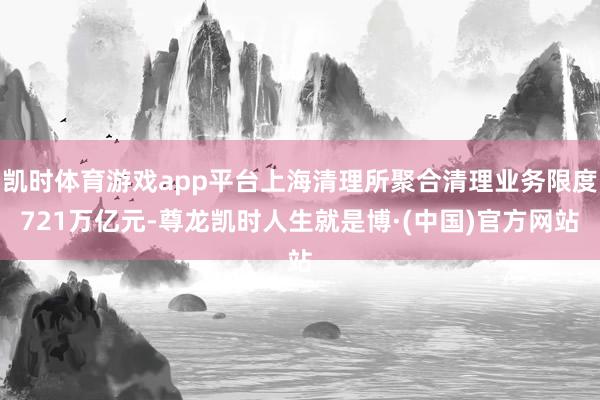 凯时体育游戏app平台上海清理所聚合清理业务限度721万亿元-尊龙凯时人生就是博·(中国)官方网站