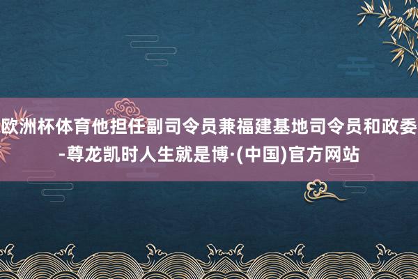 欧洲杯体育他担任副司令员兼福建基地司令员和政委-尊龙凯时人生就是博·(中国)官方网站