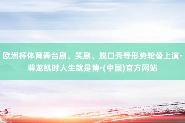 欧洲杯体育舞台剧、笑剧、脱口秀等形势轮替上演-尊龙凯时人生就是博·(中国)官方网站