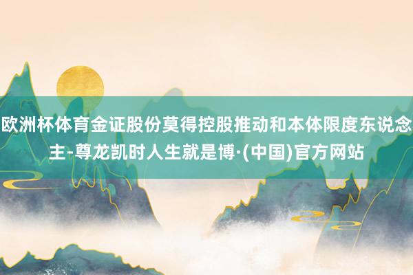 欧洲杯体育金证股份莫得控股推动和本体限度东说念主-尊龙凯时人生就是博·(中国)官方网站