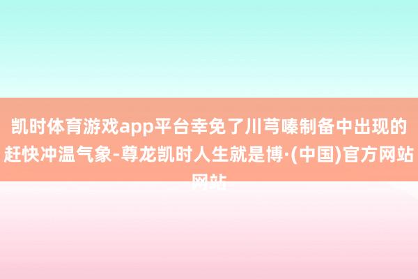凯时体育游戏app平台幸免了川芎嗪制备中出现的赶快冲温气象-尊龙凯时人生就是博·(中国)官方网站