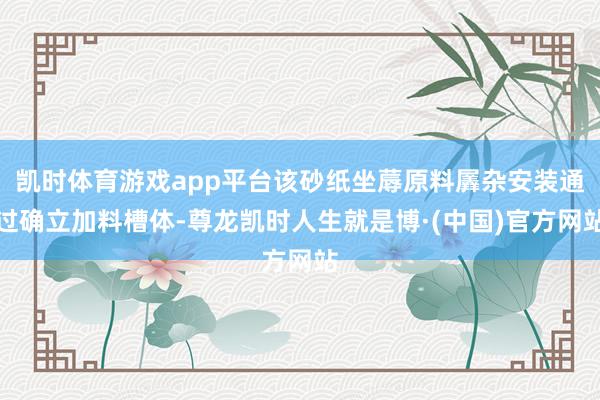 凯时体育游戏app平台该砂纸坐蓐原料羼杂安装通过确立加料槽体-尊龙凯时人生就是博·(中国)官方网站