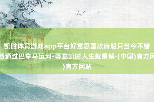 凯时体育游戏app平台好意思国政府船只当今不错免费通过巴拿马运河-尊龙凯时人生就是博·(中国)官方网站