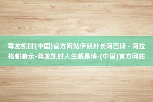 尊龙凯时(中国)官方网站伊朗外长阿巴斯 · 阿拉格都暗示-尊龙凯时人生就是博·(中国)官方网站