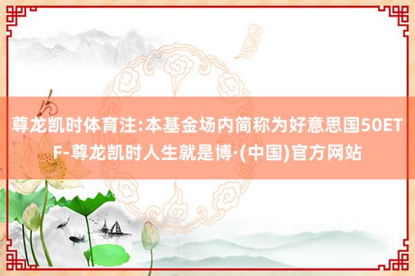 尊龙凯时体育注:本基金场内简称为好意思国50ETF-尊龙凯时人生就是博·(中国)官方网站