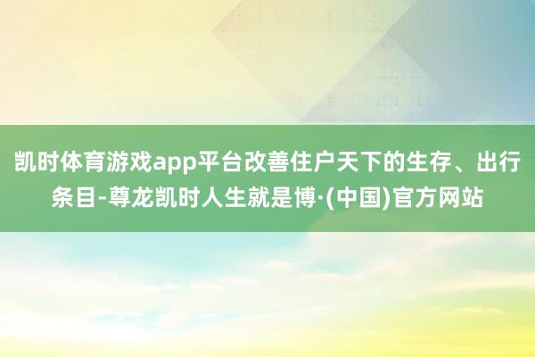凯时体育游戏app平台改善住户天下的生存、出行条目-尊龙凯时人生就是博·(中国)官方网站