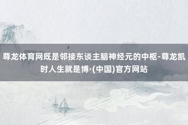 尊龙体育网既是邻接东谈主脑神经元的中枢-尊龙凯时人生就是博·(中国)官方网站