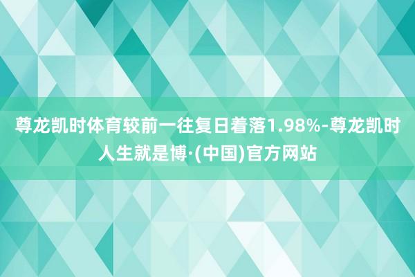 尊龙凯时体育较前一往复日着落1.98%-尊龙凯时人生就是博·(中国)官方网站