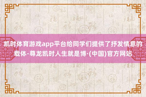 凯时体育游戏app平台给同学们提供了抒发情意的载体-尊龙凯时人生就是博·(中国)官方网站