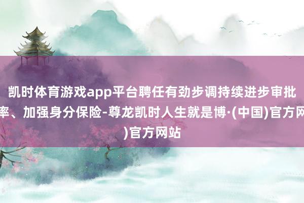 凯时体育游戏app平台聘任有劲步调持续进步审批效率、加强身分保险-尊龙凯时人生就是博·(中国)官方网站