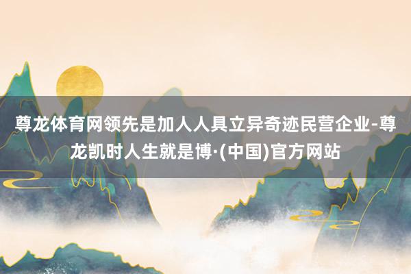 尊龙体育网　　领先是加人人具立异奇迹民营企业-尊龙凯时人生就是博·(中国)官方网站