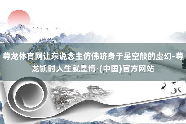 尊龙体育网让东说念主仿佛跻身于星空般的虚幻-尊龙凯时人生就是博·(中国)官方网站