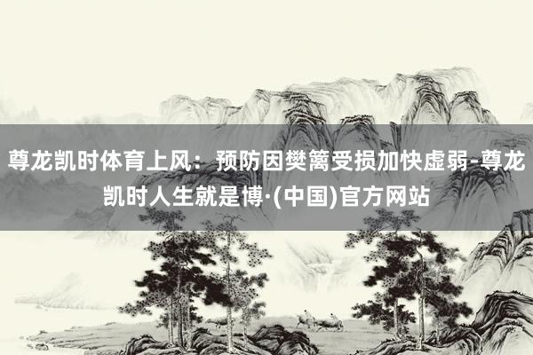 尊龙凯时体育上风：预防因樊篱受损加快虚弱-尊龙凯时人生就是博·(中国)官方网站