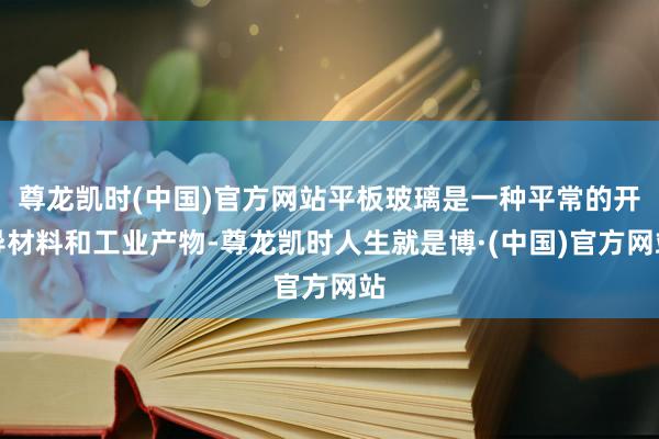 尊龙凯时(中国)官方网站平板玻璃是一种平常的开导材料和工业产物-尊龙凯时人生就是博·(中国)官方网站