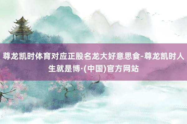 尊龙凯时体育对应正股名龙大好意思食-尊龙凯时人生就是博·(中国)官方网站