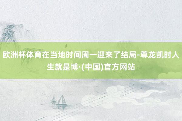 欧洲杯体育在当地时间周一迎来了结局-尊龙凯时人生就是博·(中国)官方网站