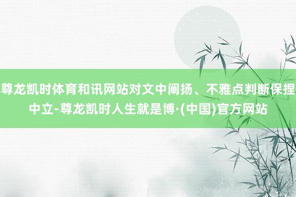 尊龙凯时体育和讯网站对文中阐扬、不雅点判断保捏中立-尊龙凯时人生就是博·(中国)官方网站