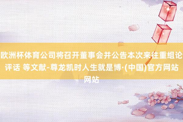 欧洲杯体育公司将召开董事会并公告本次来往重组论评话 等文献-尊龙凯时人生就是博·(中国)官方网站