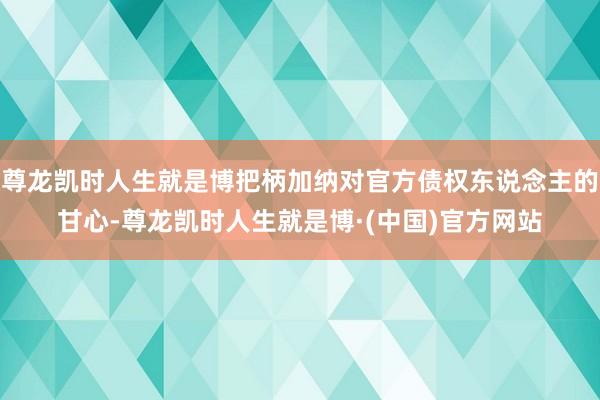 尊龙凯时人生就是博把柄加纳对官方债权东说念主的甘心-尊龙凯时人生就是博·(中国)官方网站
